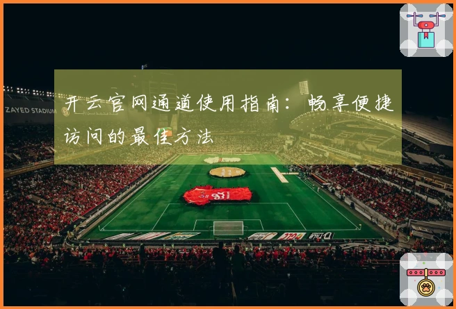 开云官网通道使用指南：畅享便捷访问的最佳方法