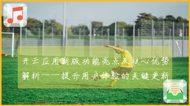 开云应用新版功能亮点及核心优势解析——提升用户体验的关键更新一览