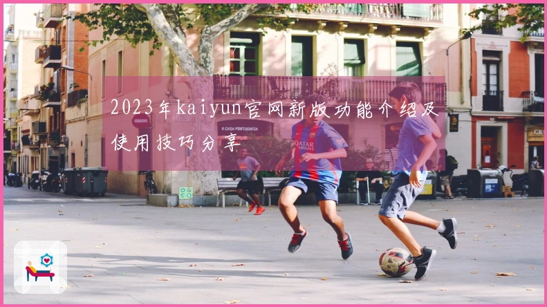 2023年kaiyun官网新版功能介绍及使用技巧分享