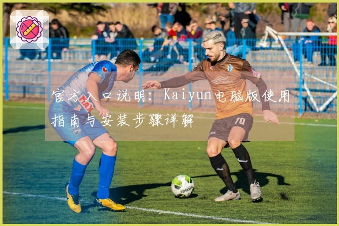 官方入口说明：Kaiyun电脑版使用指南与安装步骤详解