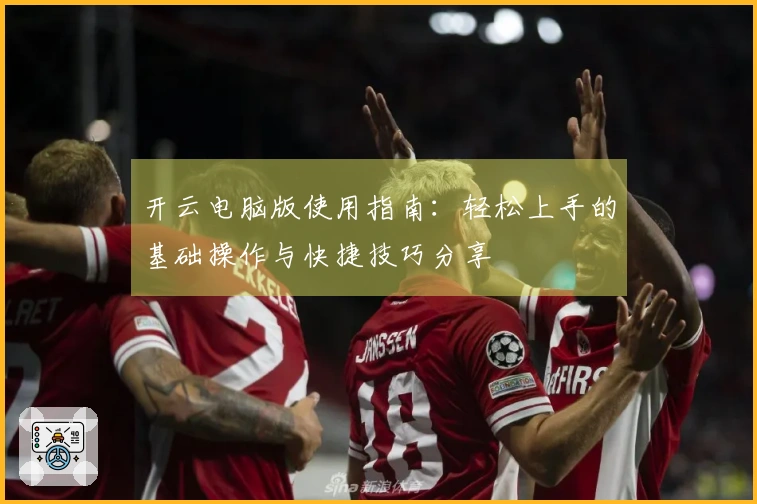 开云电脑版使用指南:轻松上手的基础操作与快捷技巧分享