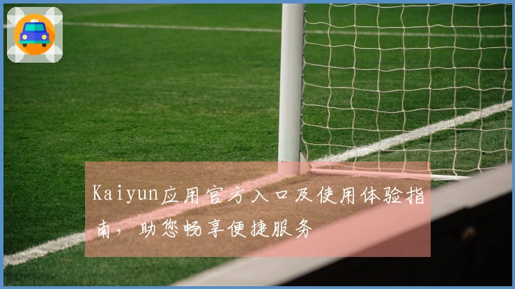 Kaiyun应用官方入口及使用体验指南，助您畅享便捷服务