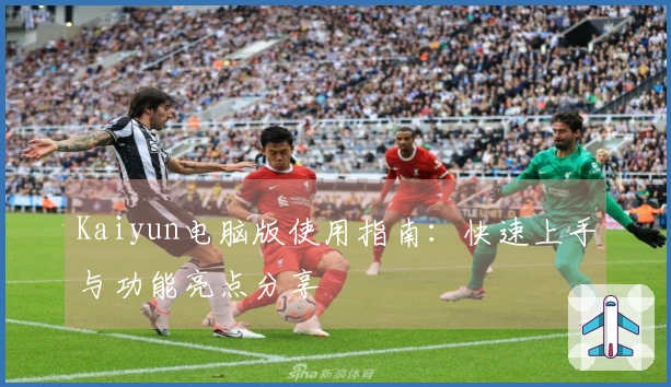 Kaiyun电脑版使用指南:快速上手与功能亮点分享