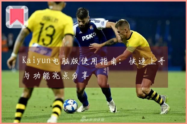 Kaiyun电脑版使用指南：快速上手与功能亮点分享