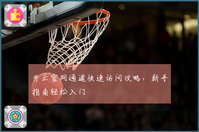 开云官网通道快速访问攻略，新手指南轻松入门