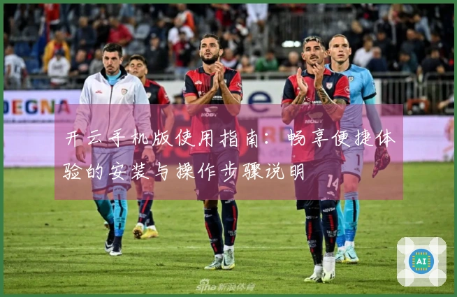开云手机版使用指南：畅享便捷体验的安装与操作步骤说明
