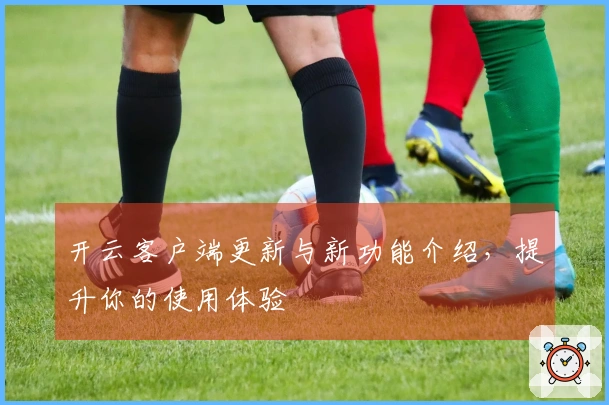 开云客户端更新与新功能介绍，提升你的使用体验