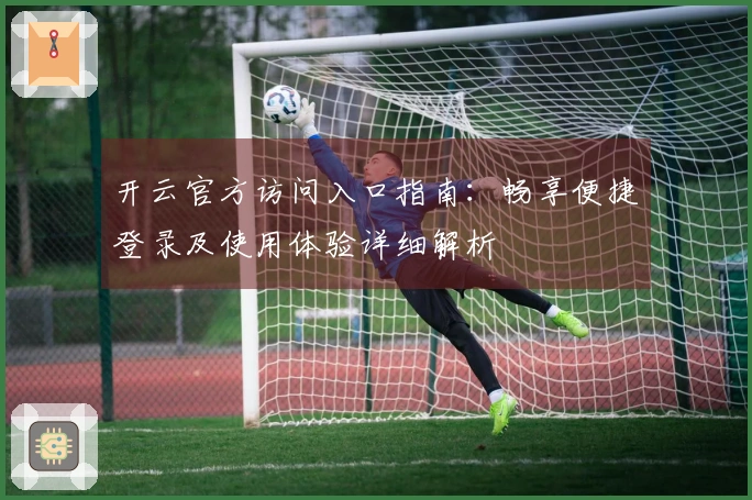 开云官方访问入口指南：畅享便捷登录及使用体验详细解析