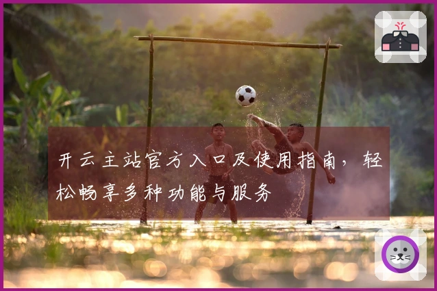 开云主站官方入口及使用指南,轻松畅享多种功能与服务