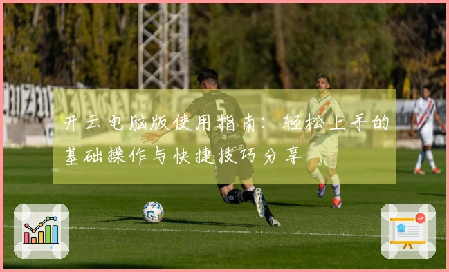 开云电脑版使用指南：轻松上手的基础操作与快捷技巧分享