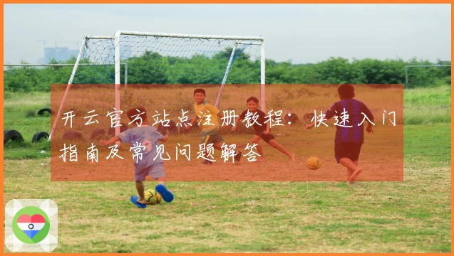 开云官方站点注册教程：快速入门指南及常见问题解答