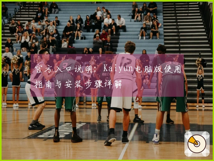 官方入口说明：Kaiyun电脑版使用指南与安装步骤详解