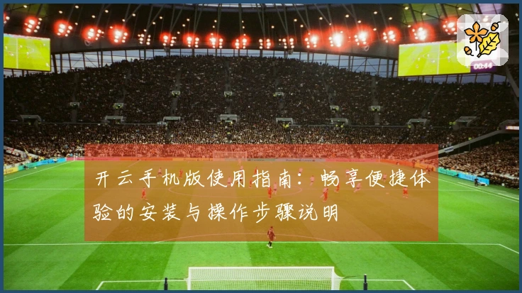 开云手机版使用指南：畅享便捷体验的安装与操作步骤说明