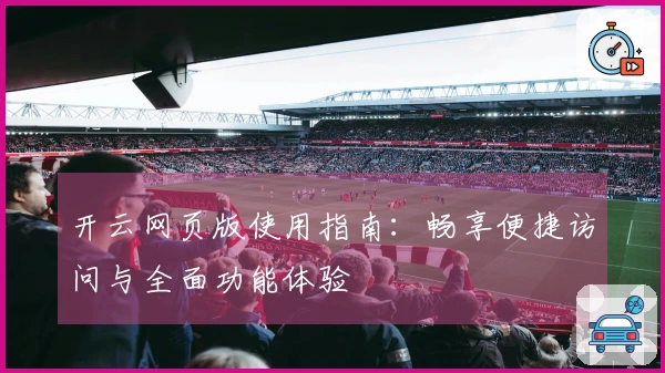 开云网页版使用指南：畅享便捷访问与全面功能体验