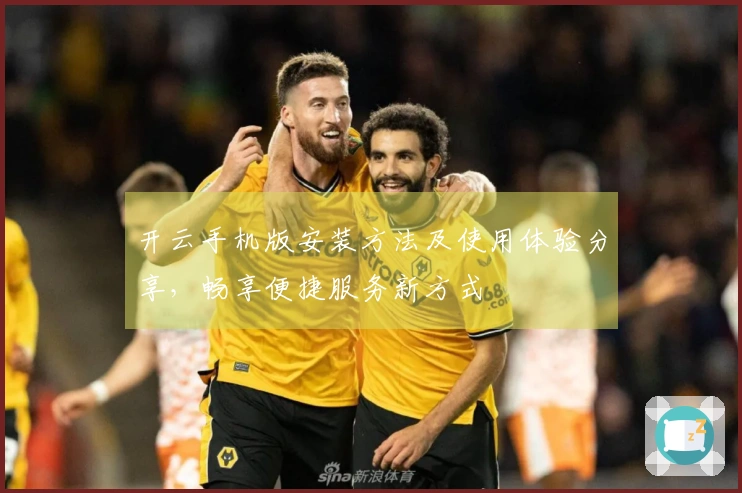 开云手机版安装方法及使用体验分享，畅享便捷服务新方式