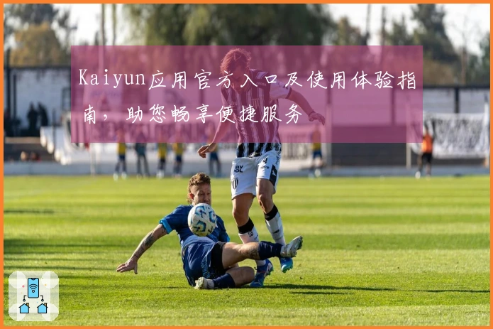 Kaiyun应用官方入口及使用体验指南,助您畅享便捷服务
