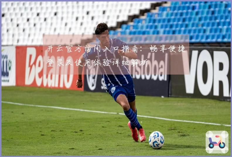 开云官方访问入口指南：畅享便捷登录及使用体验详细解析