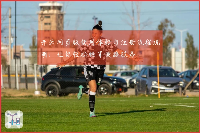 开云网页版使用体验与注册流程说明，让你轻松畅享便捷服务